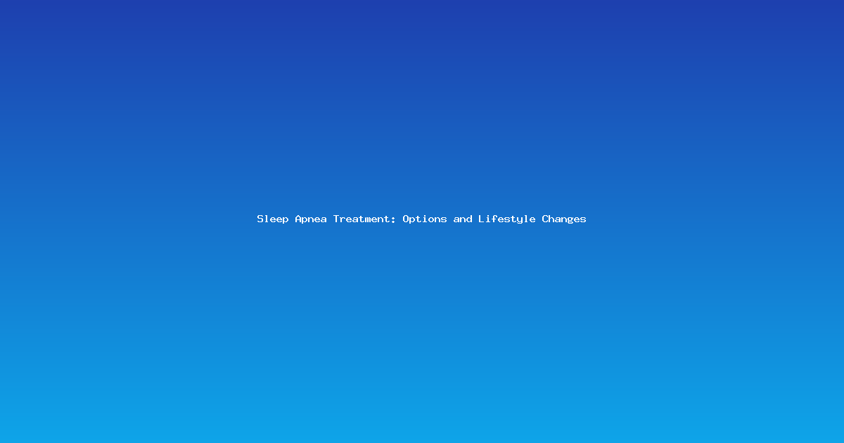 Sleep Apnea Treatment: Options and Lifestyle Changes